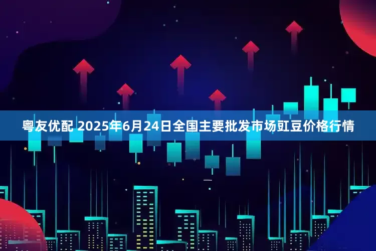 粤友优配 2025年6月24日全国主要批发市场豇豆价格行情