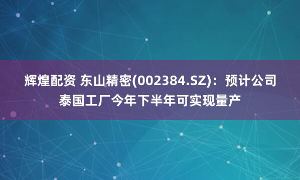 辉煌配资 东山精密(002384.SZ)：预计公司泰国工厂今年下半年可实现量产
