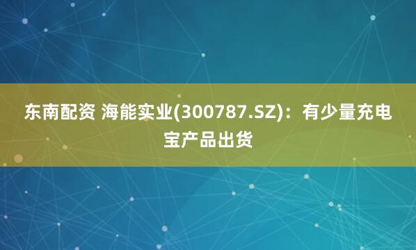 东南配资 海能实业(300787.SZ)：有少量充电宝产品出货