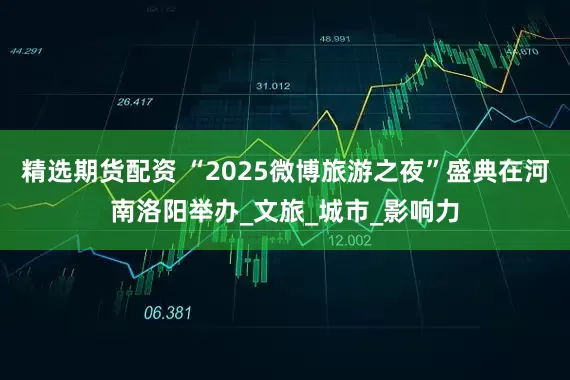 精选期货配资 “2025微博旅游之夜”盛典在河南洛阳举办_文旅_城市_影响力