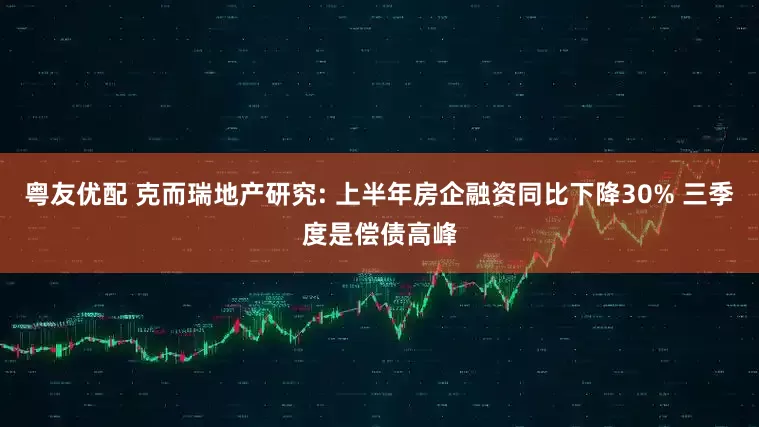 粤友优配 克而瑞地产研究: 上半年房企融资同比下降30% 三季度是偿债高峰