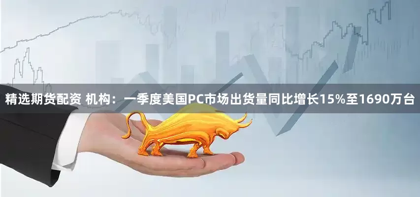 精选期货配资 机构：一季度美国PC市场出货量同比增长15%至1690万台