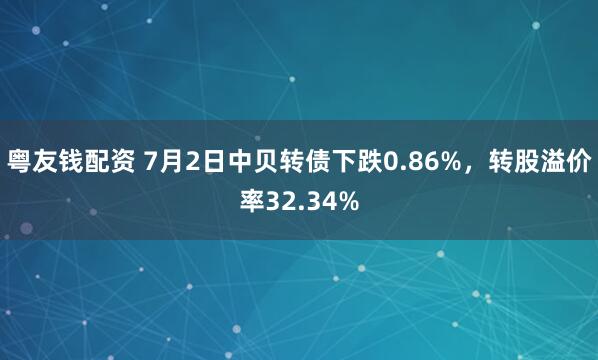 粤友钱配资 7月2日中贝转债下跌0.86%，转股溢价率32.34%