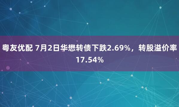 粤友优配 7月2日华懋转债下跌2.69%，转股溢价率17.54%