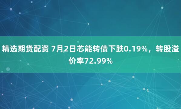 精选期货配资 7月2日芯能转债下跌0.19%，转股溢价率72.99%