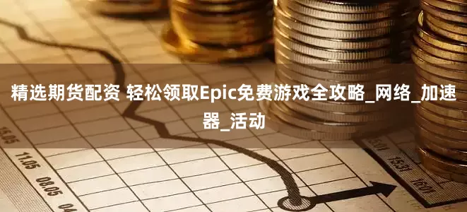 精选期货配资 轻松领取Epic免费游戏全攻略_网络_加速器_活动