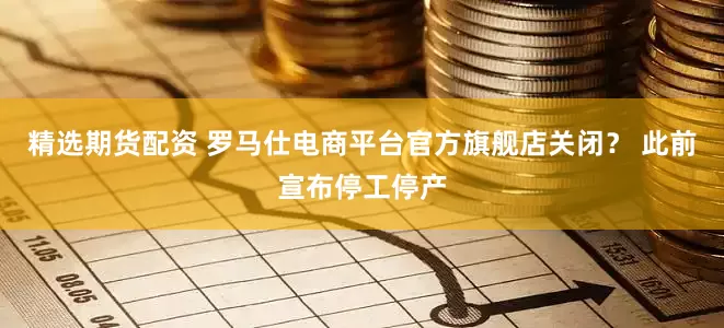 精选期货配资 罗马仕电商平台官方旗舰店关闭？ 此前宣布停工停产