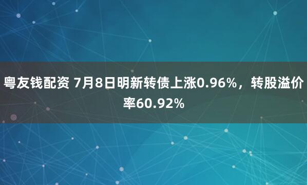粤友钱配资 7月8日明新转债上涨0.96%，转股溢价率60.92%
