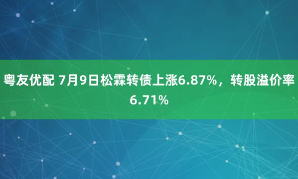 粤友优配 7月9日松霖转债上涨6.87%，转股溢价率6.71%
