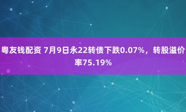 粤友钱配资 7月9日永22转债下跌0.07%，转股溢价率75.19%