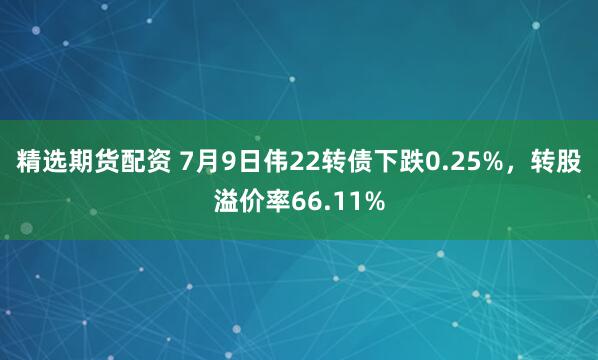 精选期货配资 7月9日伟22转债下跌0.25%，转股溢价率66.11%