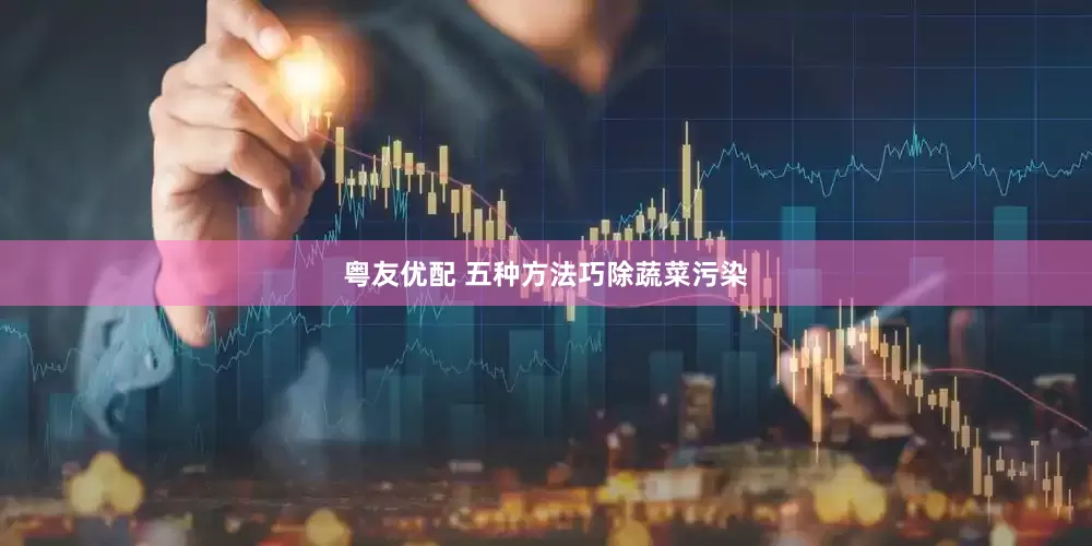 粤友优配 五种方法巧除蔬菜污染