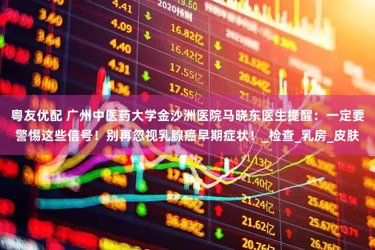 粤友优配 广州中医药大学金沙洲医院马晓东医生提醒：一定要警惕这些信号！别再忽视乳腺癌早期症状！_检查_乳房_皮肤