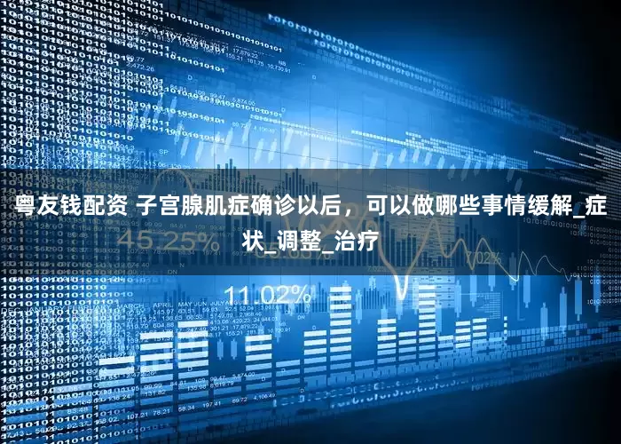 粤友钱配资 子宫腺肌症确诊以后，可以做哪些事情缓解_症状_调整_治疗
