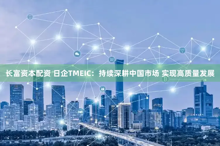长富资本配资 日企TMEIC：持续深耕中国市场 实现高质量发展