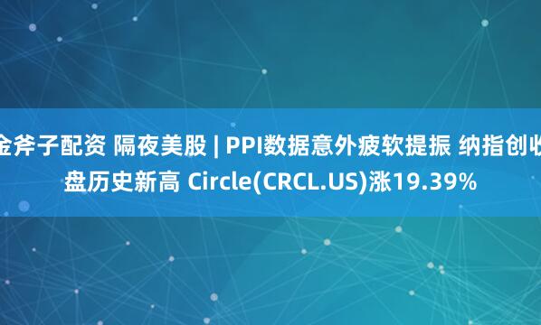 金斧子配资 隔夜美股 | PPI数据意外疲软提振 纳指创收盘历史新高 Circle(CRCL.US)涨19.39%