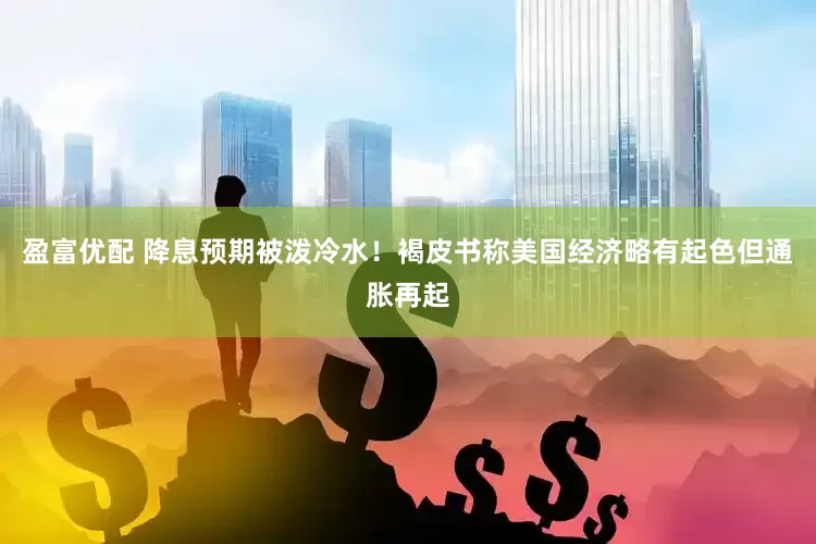 盈富优配 降息预期被泼冷水！褐皮书称美国经济略有起色但通胀再起