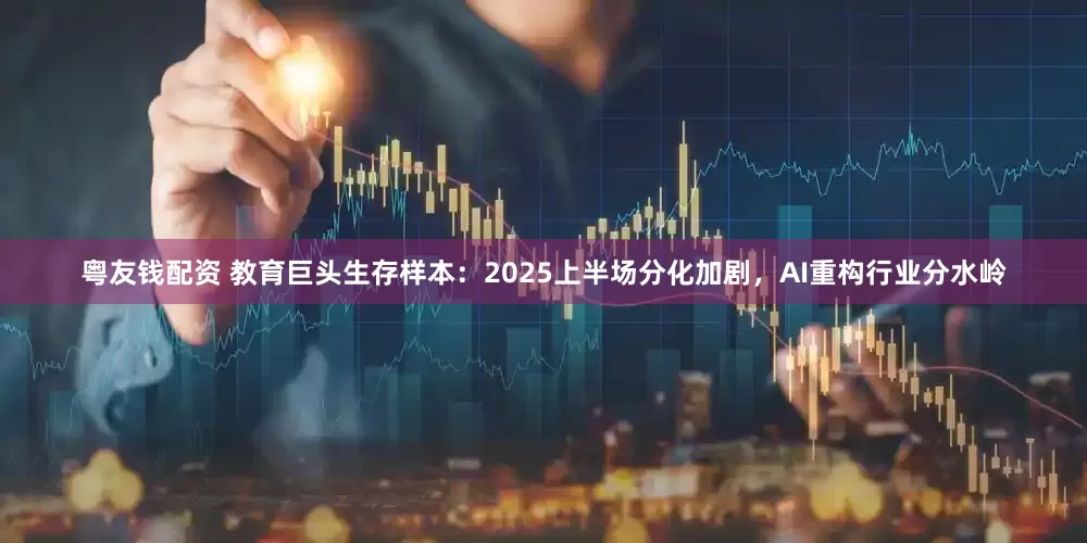 粤友钱配资 教育巨头生存样本：2025上半场分化加剧，AI重构行业分水岭