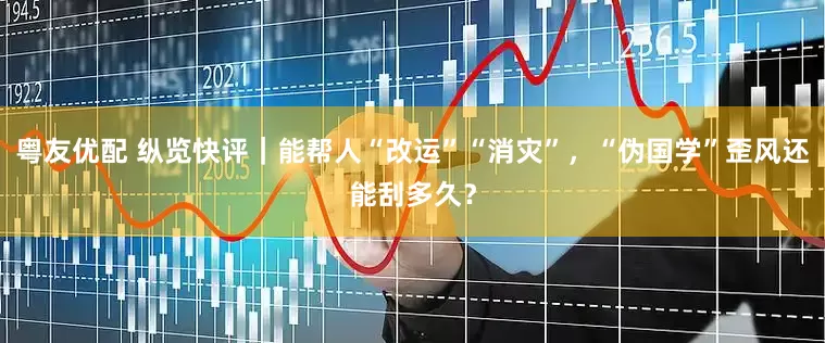粤友优配 纵览快评｜能帮人“改运”“消灾”，“伪国学”歪风还能刮多久？