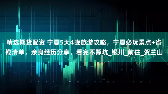精选期货配资 宁夏5天4晚旅游攻略，宁夏必玩景点+省钱清单，亲身经历分享，看完不踩坑_银川_前往_贺兰山