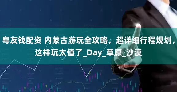 粤友钱配资 内蒙古游玩全攻略，超详细行程规划，这样玩太值了_Day_草原_沙漠