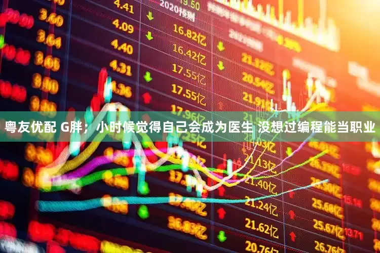 粤友优配 G胖；小时候觉得自己会成为医生 没想过编程能当职业