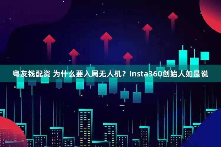 粤友钱配资 为什么要入局无人机？Insta360创始人如是说