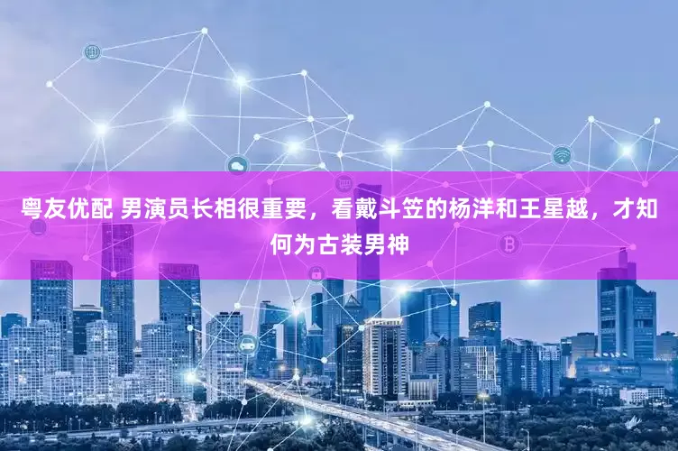 粤友优配 男演员长相很重要，看戴斗笠的杨洋和王星越，才知何为古装男神