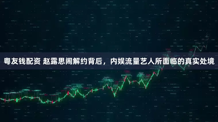 粤友钱配资 赵露思闹解约背后，内娱流量艺人所面临的真实处境