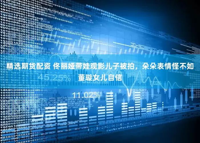 精选期货配资 佟丽娅带娃观影儿子被拍，朵朵表情怪不如董璇女儿自信