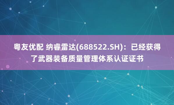 粤友优配 纳睿雷达(688522.SH)：已经获得了武器装备质量管理体系认证证书