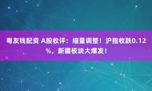 粤友钱配资 A股收评：缩量调整！沪指收跌0.12%，新疆板块大爆发！