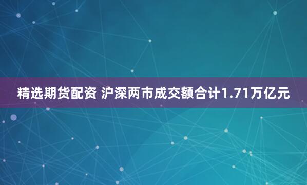 精选期货配资 沪深两市成交额合计1.71万亿元