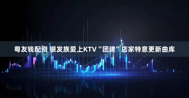 粤友钱配资 银发族爱上KTV“团建”店家特意更新曲库