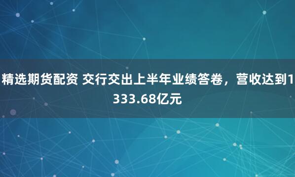 精选期货配资 交行交出上半年业绩答卷,营收达到1333.68亿元