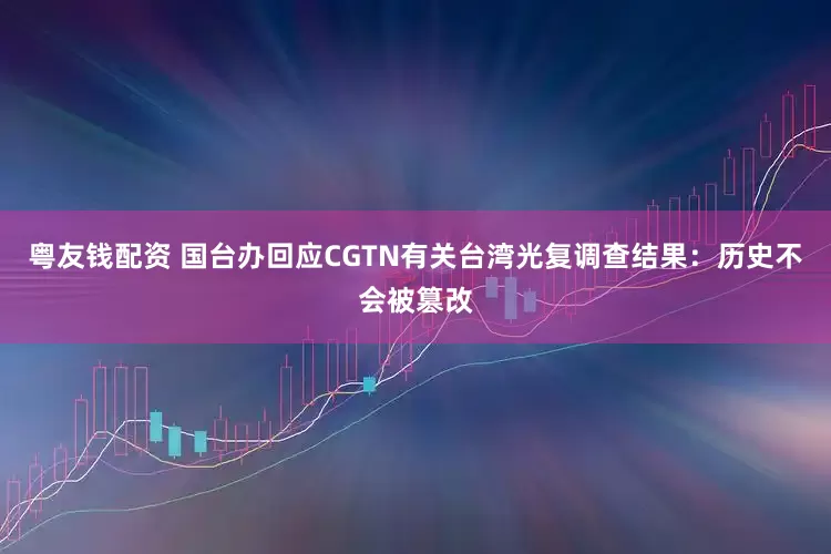 粤友钱配资 国台办回应CGTN有关台湾光复调查结果：历史不会被篡改