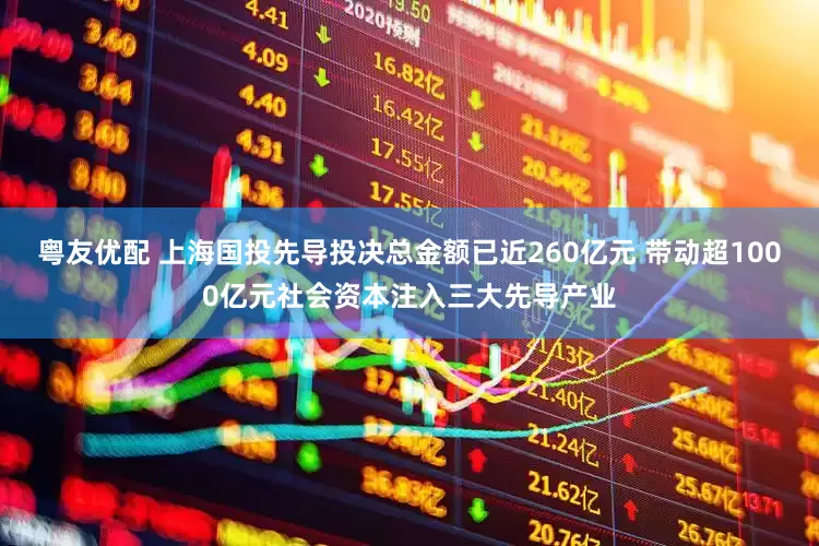 粤友优配 上海国投先导投决总金额已近260亿元 带动超1000亿元社会资本注入三大先导产业