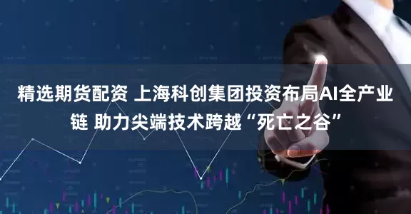 精选期货配资 上海科创集团投资布局AI全产业链 助力尖端技术跨越“死亡之谷”