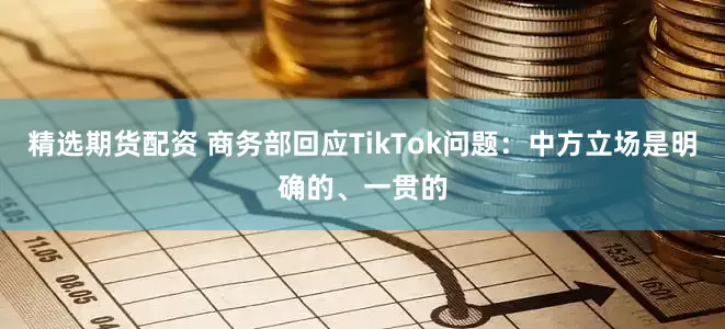 精选期货配资 商务部回应TikTok问题：中方立场是明确的、一贯的