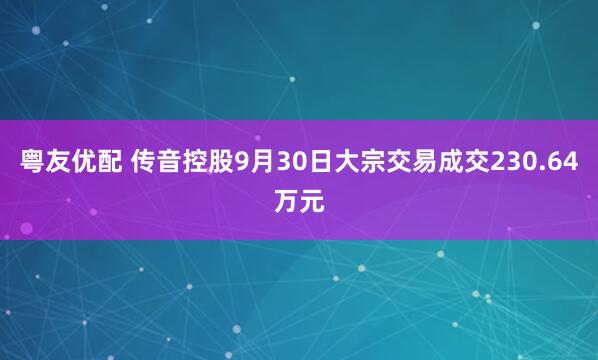粤友优配 传音控股9月30日大宗交易成交230.64万元