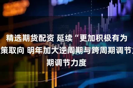 精选期货配资 延续“更加积极有为”政策取向 明年加大逆周期与跨周期调节力度